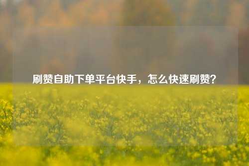 刷赞自助下单平台快手，怎么快速刷赞？