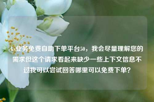 ks业务免费自助下单平台50，我会尽量理解您的需求但这个请求看起来缺少一些上下文信息不过我可以尝试回答哪里可以免费下单？